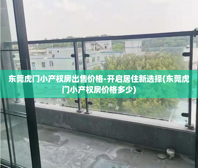 东莞虎门小产权房出售价格-开启居住新选择(东莞虎门小产权房价格多少)