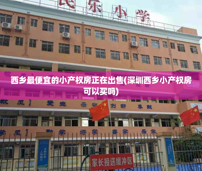 西乡最便宜的小产权房正在出售(深圳西乡小产权房可以买吗)