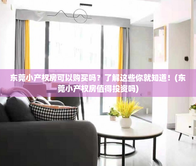 东莞小产权房可以购买吗？了解这些你就知道！(东莞小产权房值得投资吗)
