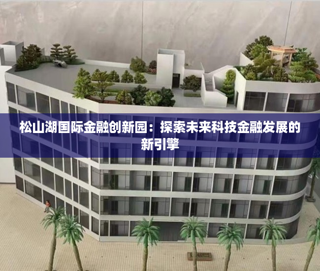 松山湖国际金融创新园：探索未来科技金融发展的新引擎