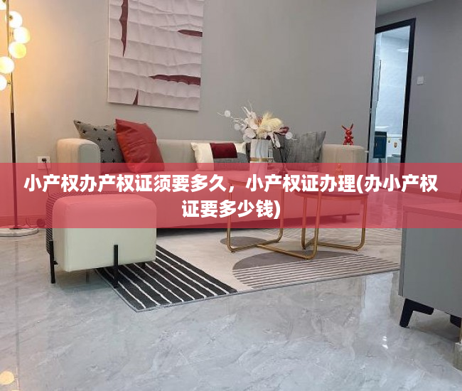 小产权办产权证须要多久，小产权证办理(办小产权证要多少钱)