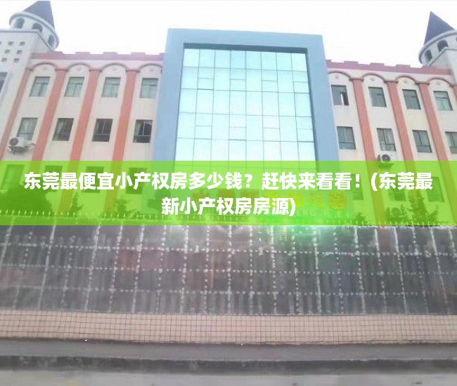 东莞最便宜小产权房多少钱？赶快来看看！(东莞最新小产权房房源)