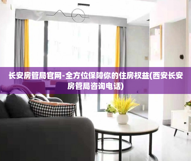 长安房管局官网-全方位保障你的住房权益(西安长安房管局咨询电话)