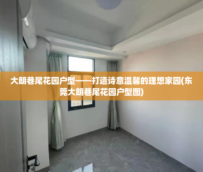 大朗巷尾花园户型——打造诗意温馨的理想家园(东莞大朗巷尾花园户型图)