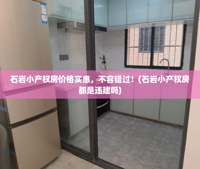 石岩小产权房价格实惠，不容错过！(石岩小产权房都是违建吗)
