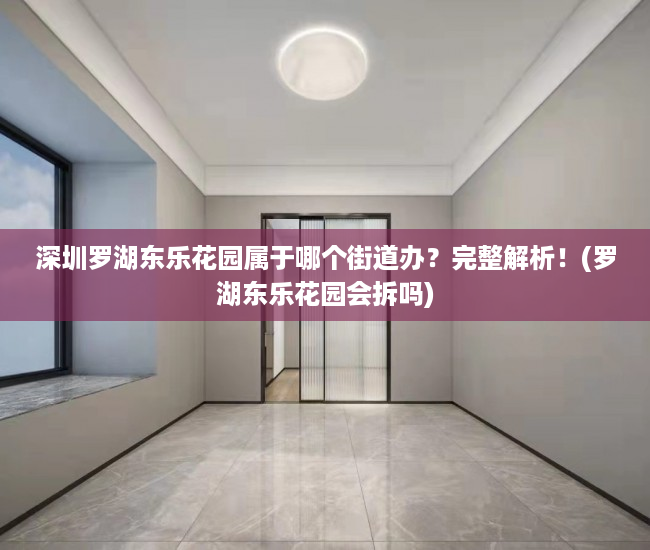 深圳罗湖东乐花园属于哪个街道办？完整解析！(罗湖东乐花园会拆吗)