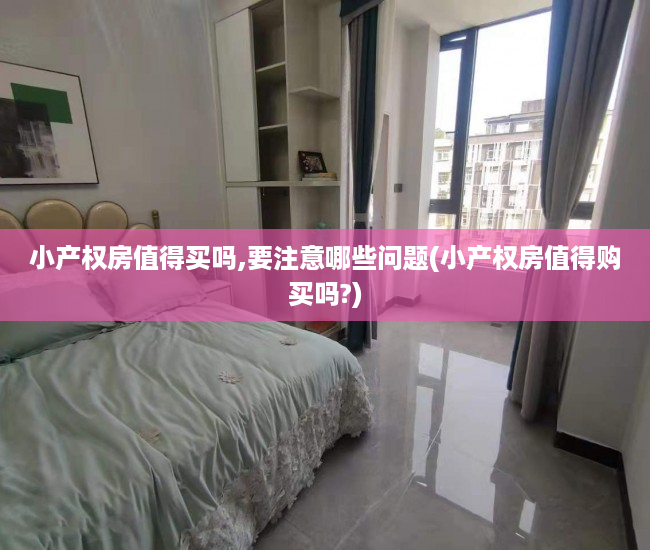 小产权房值得买吗,要注意哪些问题(小产权房值得购买吗?) 小产权房值得买吗,要注意哪些问题(小产权房值得购买吗?)