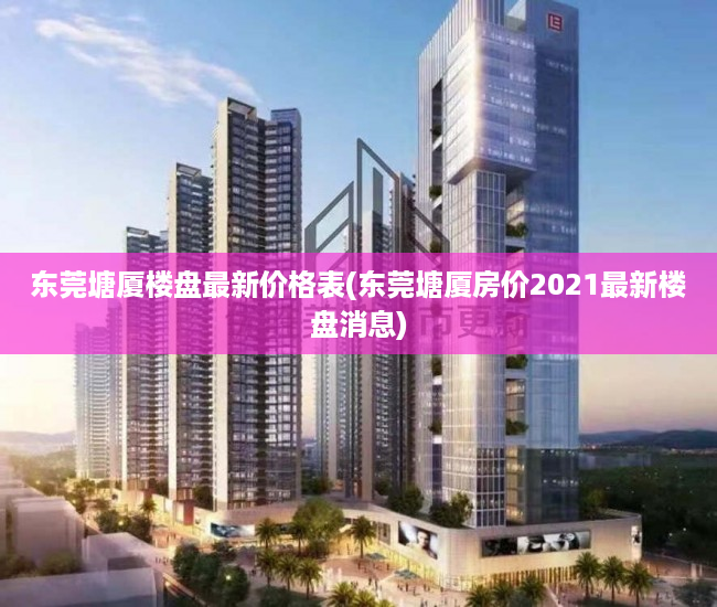 东莞塘厦楼盘最新价格表(东莞塘厦房价2021最新楼盘消息) 东莞塘厦楼盘最新价格表(东莞塘厦房价2021最新楼盘消息)