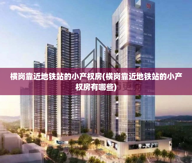 横岗靠近地铁站的小产权房(横岗靠近地铁站的小产权房有哪些) 横岗靠近地铁站的小产权房(横岗靠近地铁站的小产权房有哪些)