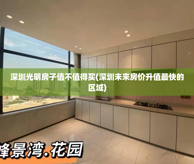 深圳光明房子值不值得买(深圳未来房价升值最快的区域) 深圳光明房子值不值得买(深圳未来房价升值最快的区域)