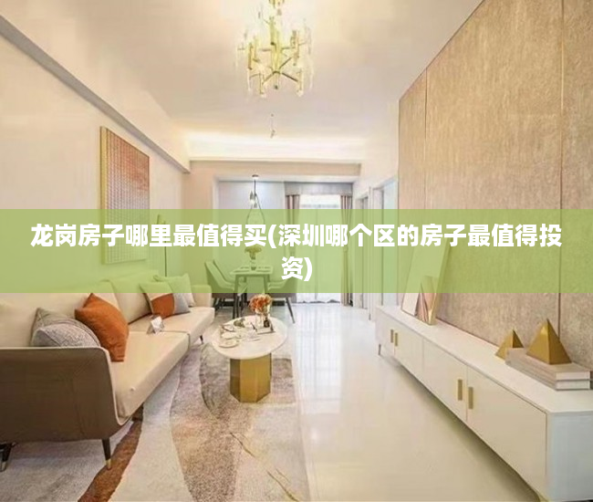 龙岗房子哪里最值得买(深圳哪个区的房子最值得投资) 龙岗房子哪里最值得买(深圳哪个区的房子最值得投资)