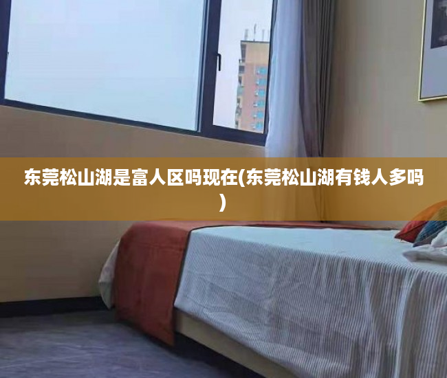 东莞松山湖是富人区吗现在(东莞松山湖有钱人多吗)