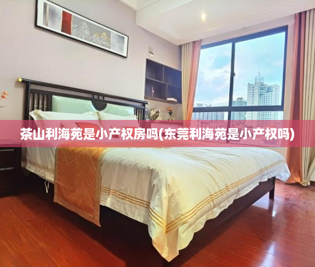 茶山利海苑是小产权房吗(东莞利海苑是小产权吗) 茶山利海苑是小产权房吗(东莞利海苑是小产权吗)