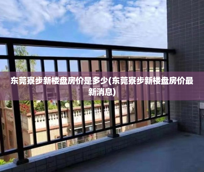 东莞寮步新楼盘房价是多少(东莞寮步新楼盘房价最新消息) 东莞寮步新楼盘房价是多少(东莞寮步新楼盘房价最新消息)