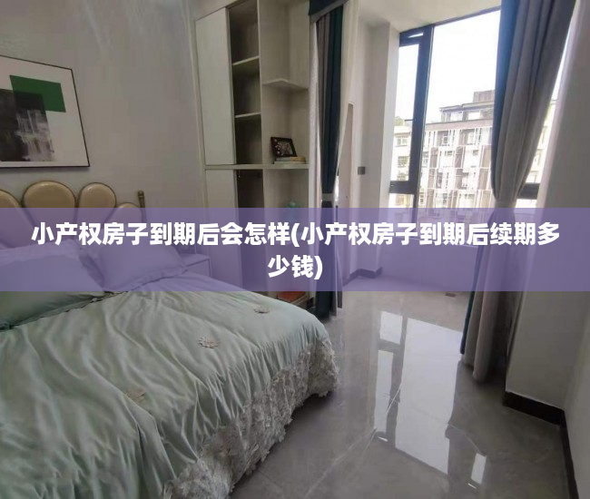 小产权房子到期后会怎样(小产权房子到期后续期多少钱) 小产权房子到期后会怎样(小产权房子到期后续期多少钱)