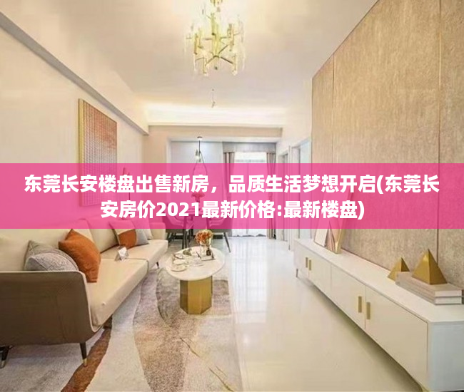 东莞长安楼盘出售新房，品质生活梦想开启(东莞长安房价2021最新价格:最新楼盘)