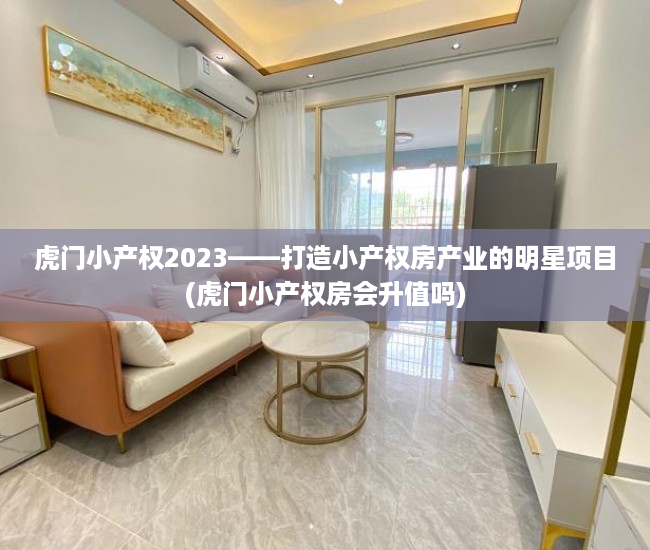 虎门小产权2023——打造小产权房产业的明星项目(虎门小产权房会升值吗)