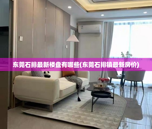 东莞石排最新楼盘有哪些(东莞石排镇最新房价) 东莞石排最新楼盘有哪些(东莞石排镇最新房价)