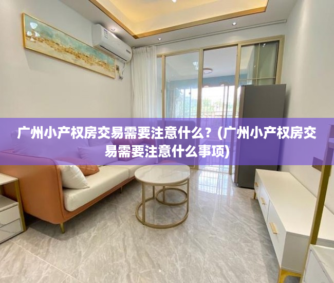 广州小产权房交易需要注意什么？(广州小产权房交易需要注意什么事项)