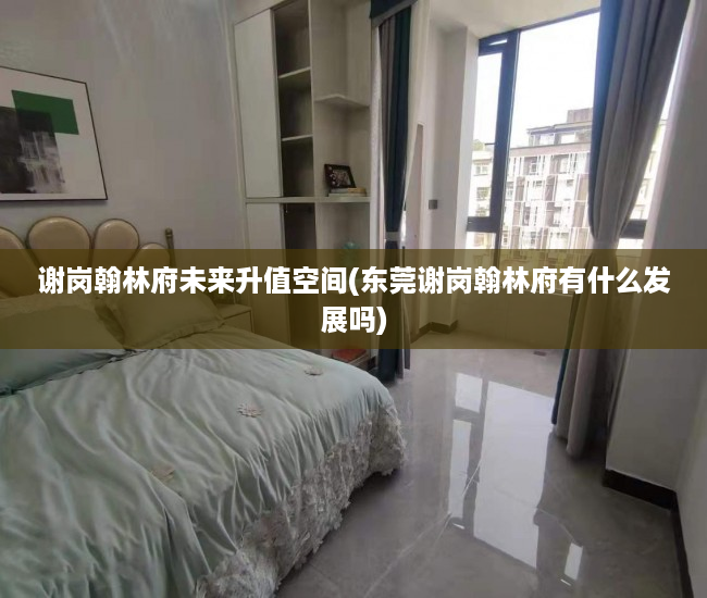 谢岗翰林府未来升值空间(东莞谢岗翰林府有什么发展吗) 谢岗翰林府未来升值空间(东莞谢岗翰林府有什么发展吗)