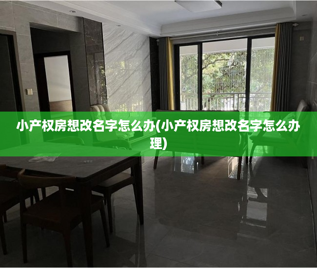 小产权房想改名字怎么办(小产权房想改名字怎么办理)