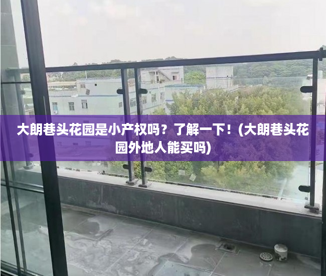 大朗巷头花园是小产权吗？了解一下！(大朗巷头花园外地人能买吗)