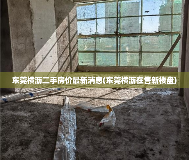 东莞横沥二手房价最新消息(东莞横沥在售新楼盘) 东莞横沥二手房价最新消息(东莞横沥在售新楼盘)