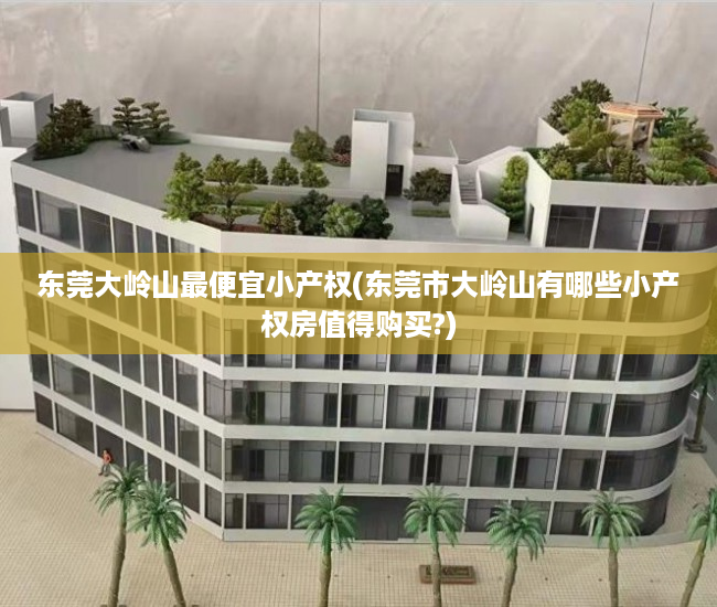 东莞大岭山最便宜小产权(东莞市大岭山有哪些小产权房值得购买?) 东莞大岭山最便宜小产权(东莞市大岭山有哪些小产权房值得购买?)