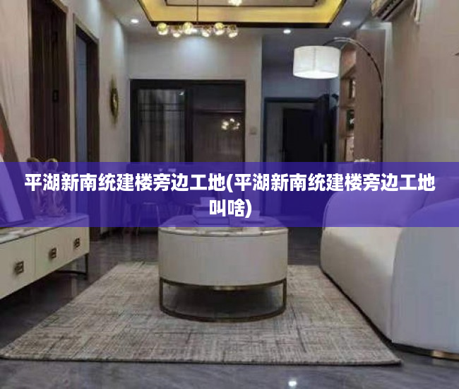 平湖新南统建楼旁边工地(平湖新南统建楼旁边工地叫啥)