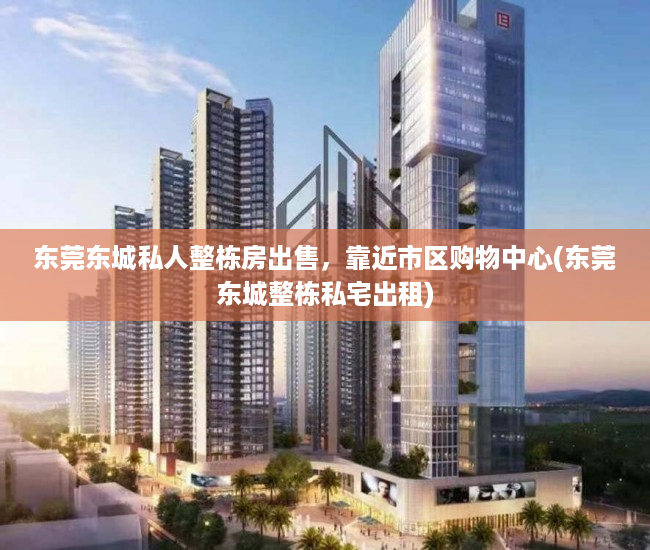 东莞东城私人整栋房出售，靠近市区购物中心(东莞东城整栋私宅出租)