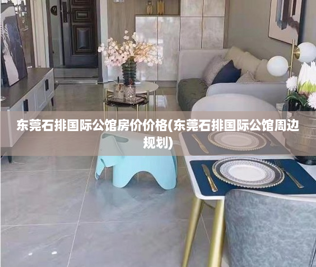 东莞石排国际公馆房价价格(东莞石排国际公馆周边规划)