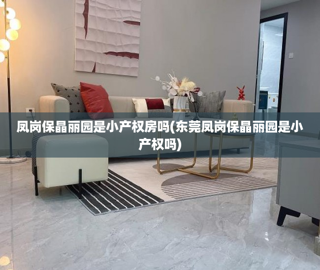 凤岗保晶丽园是小产权房吗(东莞凤岗保晶丽园是小产权吗) 凤岗保晶丽园是小产权房吗(东莞凤岗保晶丽园是小产权吗)