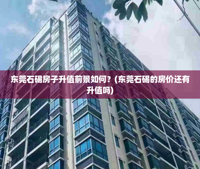 东莞石碣房子升值前景如何？(东莞石碣的房价还有升值吗)