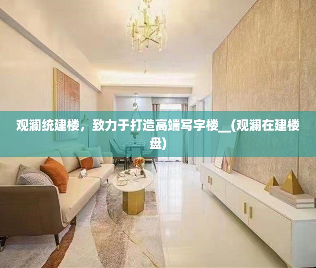 观澜统建楼，致力于打造高端写字楼__(观澜在建楼盘)