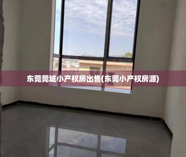 东莞莞城小产权房出售(东莞小产权房源) 东莞莞城小产权房出售(东莞小产权房源)