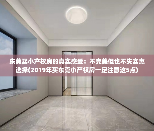 东莞买小产权房的真实感受：不完美但也不失实惠选择(2019年买东莞小产权房一定注意这5点)