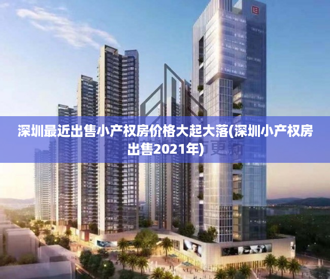 深圳最近出售小产权房价格大起大落(深圳小产权房出售2021年)
