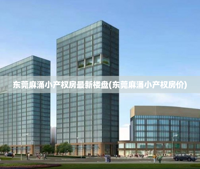 东莞麻涌小产权房最新楼盘(东莞麻涌小产权房价) 东莞麻涌小产权房最新楼盘(东莞麻涌小产权房价)