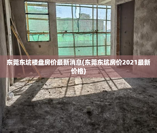 东莞东坑楼盘房价最新消息(东莞东坑房价2021最新价格) 东莞东坑楼盘房价最新消息(东莞东坑房价2021最新价格)