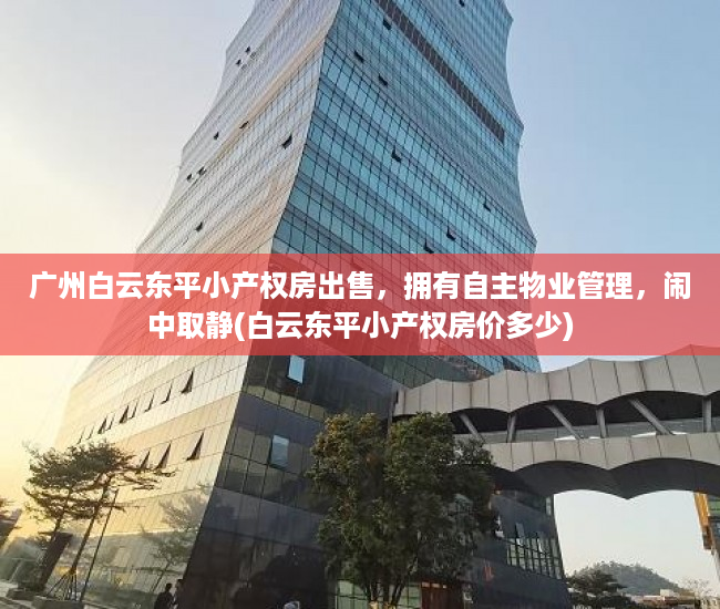 广州白云东平小产权房出售，拥有自主物业管理，闹中取静(白云东平小产权房价多少)