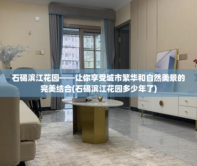 石碣滨江花园——让你享受城市繁华和自然美景的完美结合(石碣滨江花园多少年了)