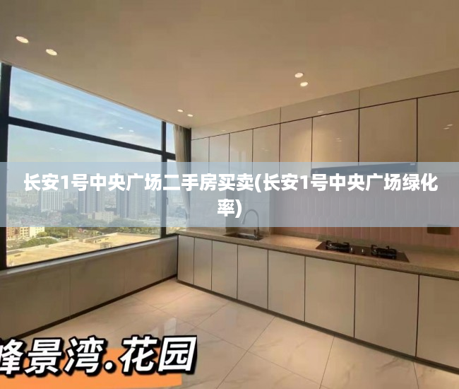 长安1号中央广场二手房买卖(长安1号中央广场绿化率) 长安1号中央广场二手房买卖(长安1号中央广场绿化率)