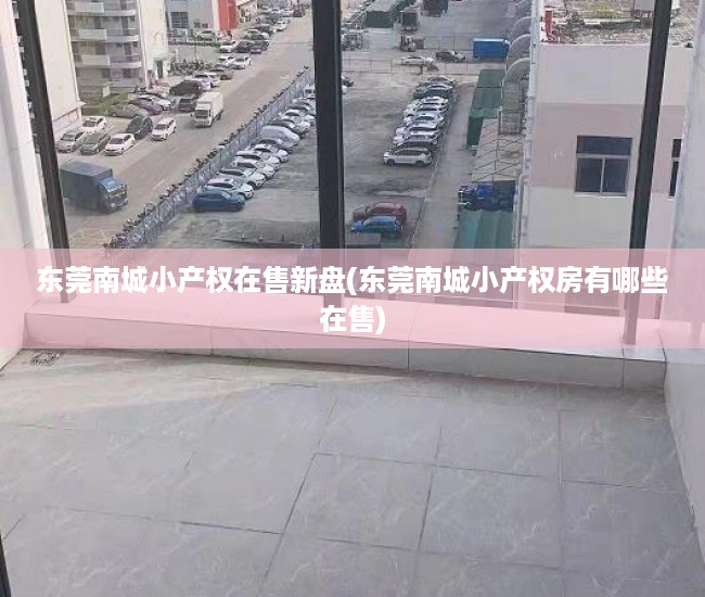 东莞南城小产权在售新盘(东莞南城小产权房有哪些在售) 东莞南城小产权在售新盘(东莞南城小产权房有哪些在售)