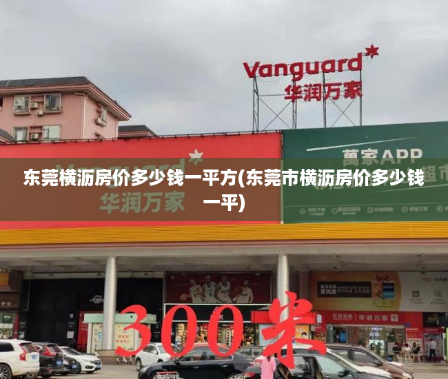 东莞横沥房价多少钱一平方(东莞市横沥房价多少钱一平) 东莞横沥房价多少钱一平方(东莞市横沥房价多少钱一平)