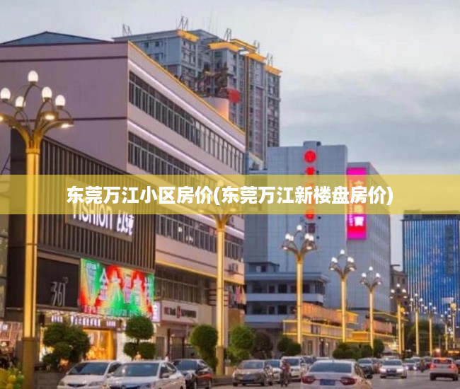 东莞万江小区房价(东莞万江新楼盘房价) 东莞万江小区房价(东莞万江新楼盘房价)