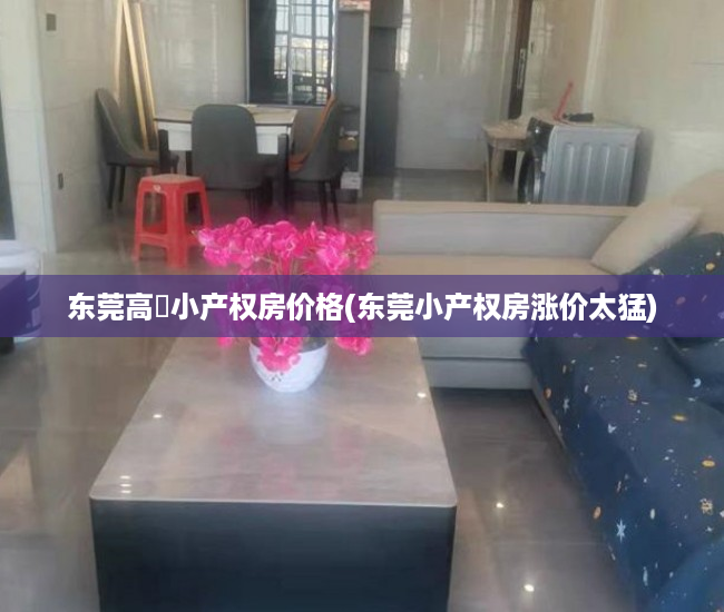 东莞高埗小产权房价格(东莞小产权房涨价太猛) 东莞高埗小产权房价格(东莞小产权房涨价太猛)