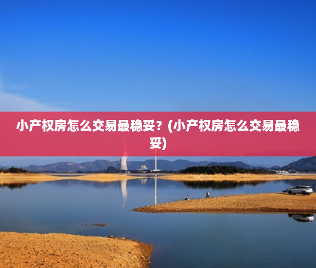小产权房怎么交易最稳妥？(小产权房怎么交易最稳妥)