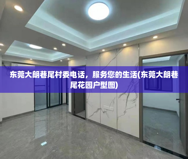 东莞大朗巷尾村委电话，服务您的生活(东莞大朗巷尾花园户型图)