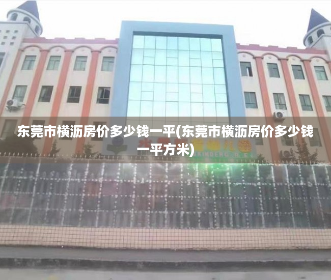 东莞市横沥房价多少钱一平(东莞市横沥房价多少钱一平方米) 东莞市横沥房价多少钱一平(东莞市横沥房价多少钱一平方米)