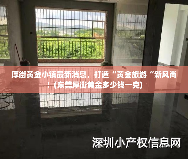厚街黄金小镇最新消息，打造“黄金旅游“新风尚！(东莞厚街黄金多少钱一克)